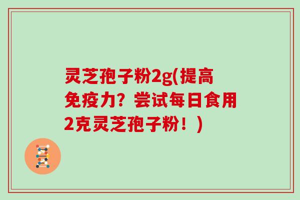 灵芝孢子粉2g(提高免疫力？尝试每日食用2克灵芝孢子粉！)