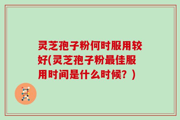灵芝孢子粉何时服用较好(灵芝孢子粉最佳服用时间是什么时候？)