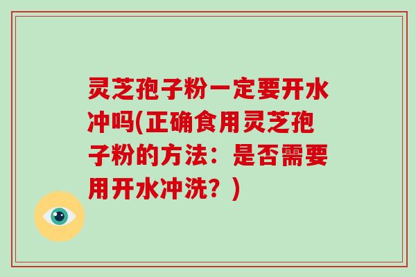 灵芝孢子粉一定要开水冲吗(正确食用灵芝孢子粉的方法：是否需要用开水冲洗？)