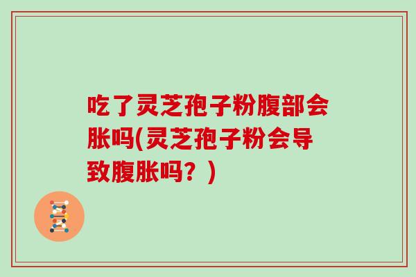 吃了灵芝孢子粉腹部会胀吗(灵芝孢子粉会导致腹胀吗？)