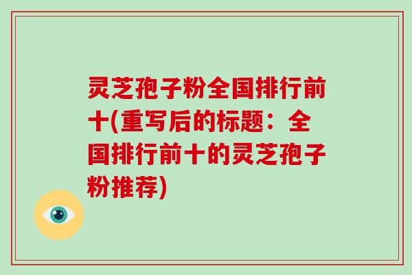 灵芝孢子粉全国排行前十(重写后的标题：全国排行前十的灵芝孢子粉推荐)