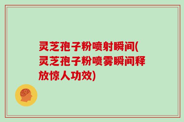 灵芝孢子粉喷射瞬间(灵芝孢子粉喷雾瞬间释放惊人功效)