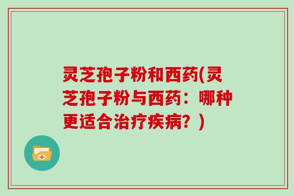 灵芝孢子粉和西药(灵芝孢子粉与西药：哪种更适合治疗疾病？)