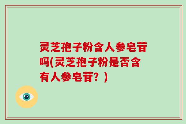 灵芝孢子粉含人参皂苷吗(灵芝孢子粉是否含有人参皂苷?)-第1张图片-灵芝大师 灵芝孢子粉含人参皂苷吗(灵芝孢子粉是否含有人参皂苷?)-第1张图片-灵芝大师