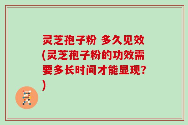 灵芝孢子粉 多久见效(灵芝孢子粉的功效需要多长时间才能显现？)