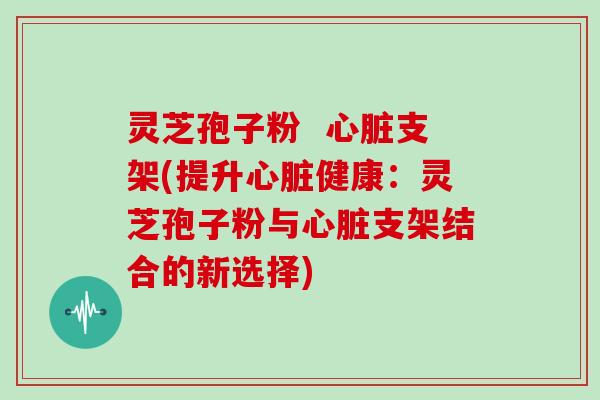 灵芝孢子粉  心脏支架(提升心脏健康：灵芝孢子粉与心脏支架结合的新选择)