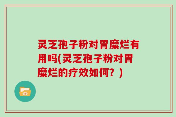 灵芝孢子粉对胃糜烂有用吗(灵芝孢子粉对胃糜烂的疗效如何？)