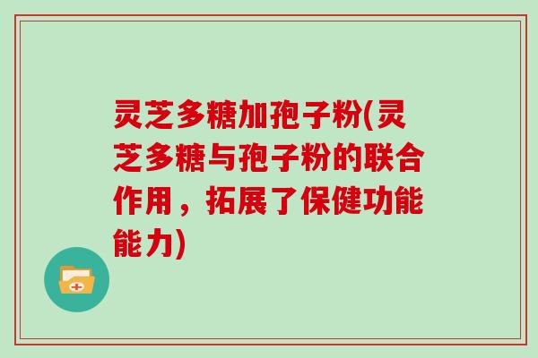 灵芝多糖加孢子粉(灵芝多糖与孢子粉的联合作用，拓展了保健功能能力)