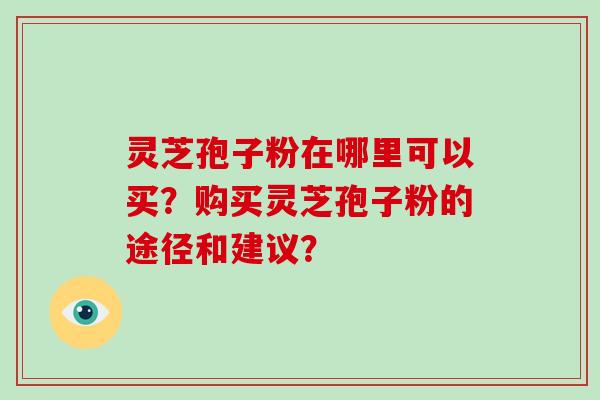 灵芝孢子粉在哪里可以买？购买灵芝孢子粉的途径和建议？
