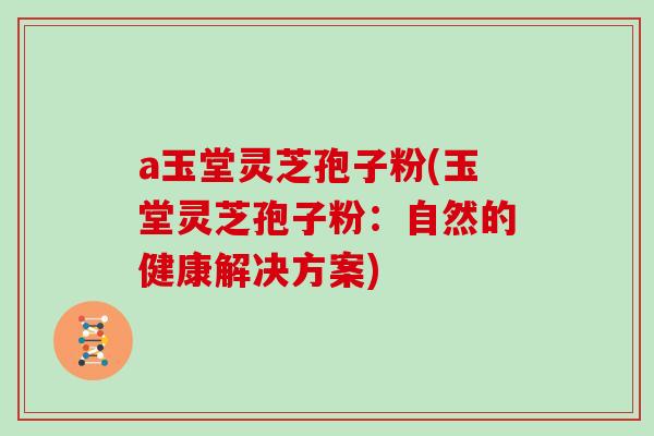 a玉堂灵芝孢子粉(玉堂灵芝孢子粉：自然的健康解决方案)