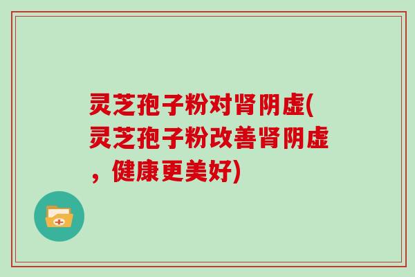 灵芝孢子粉对肾阴虚(灵芝孢子粉改善肾阴虚，健康更美好)