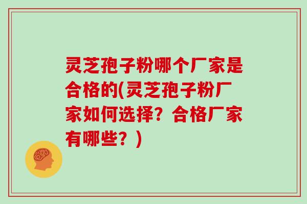 灵芝孢子粉哪个厂家是合格的(灵芝孢子粉厂家如何选择？合格厂家有哪些？)