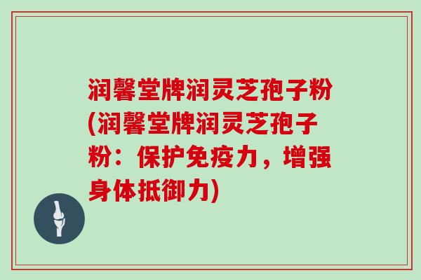 润馨堂牌润灵芝孢子粉(润馨堂牌润灵芝孢子粉：保护免疫力，增强身体抵御力)