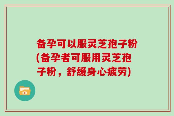 备孕可以服灵芝孢子粉(备孕者可服用灵芝孢子粉,舒缓身心疲劳)-第1张图片-灵芝大师 备孕可以服灵芝孢子粉(备孕者可服用灵芝孢子粉,舒缓身心疲劳)-第1张图片-灵芝大师