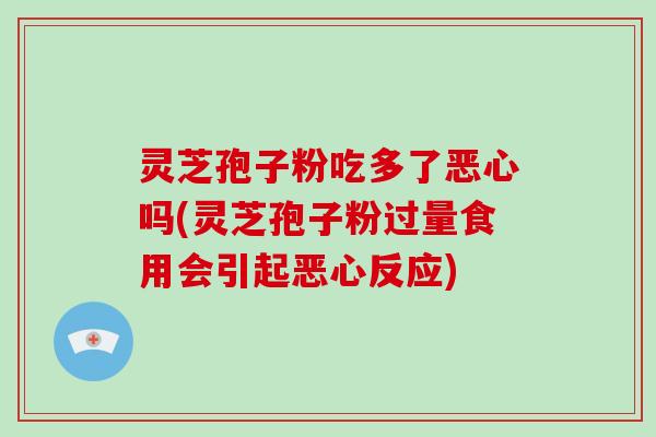 灵芝孢子粉吃多了恶心吗(灵芝孢子粉过量食用会引起恶心反应)-第1张图片-灵芝大师