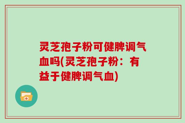 灵芝孢子粉可健脾调气血吗(灵芝孢子粉：有益于健脾调气血)-第1张图片-灵芝大师