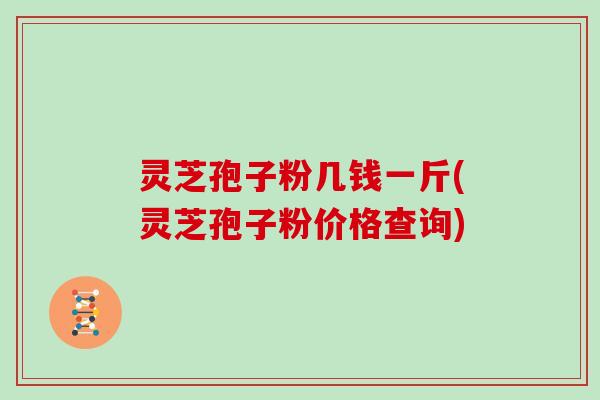 灵芝孢子粉几钱一斤(灵芝孢子粉价格查询)