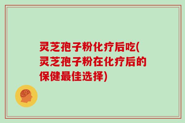 灵芝孢子粉化疗后吃(灵芝孢子粉在化疗后的保健最佳选择)