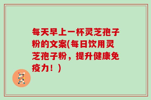 每天早上一杯灵芝孢子粉的文案(每日饮用灵芝孢子粉，提升健康免疫力！)