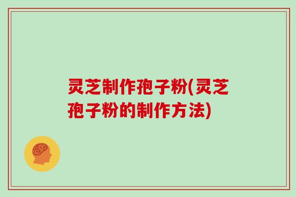 灵芝制作孢子粉(灵芝孢子粉的制作方法)