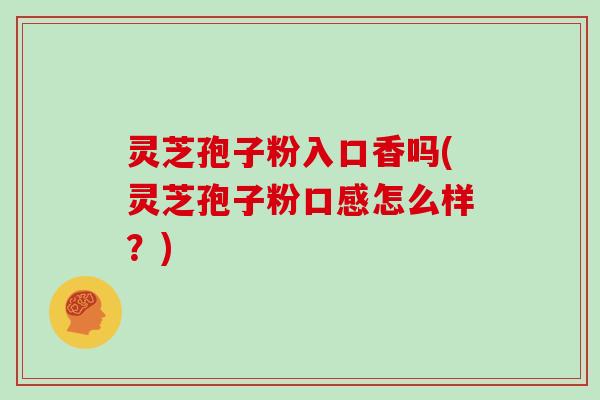 灵芝孢子粉入口香吗(灵芝孢子粉口感怎么样？)-第1张图片-灵芝大师