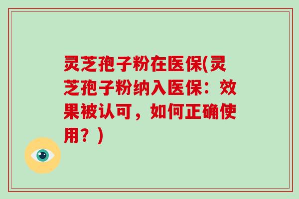 灵芝孢子粉在医保(灵芝孢子粉纳入医保：效果被认可，如何正确使用？)