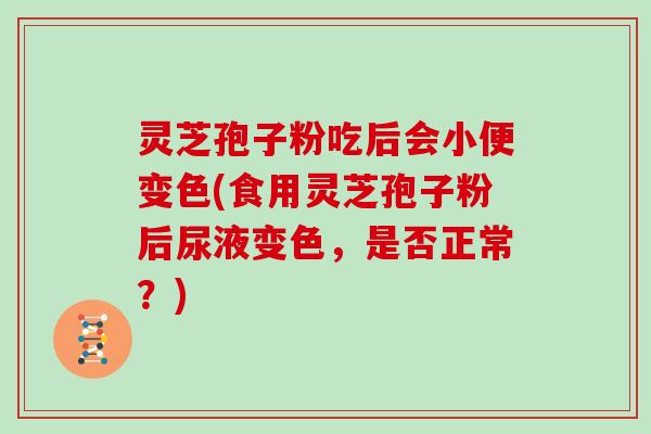 灵芝孢子粉吃后会小便变色(食用灵芝孢子粉后尿液变色，是否正常？)