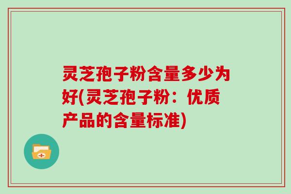 灵芝孢子粉含量多少为好(灵芝孢子粉：优质产品的含量标准)