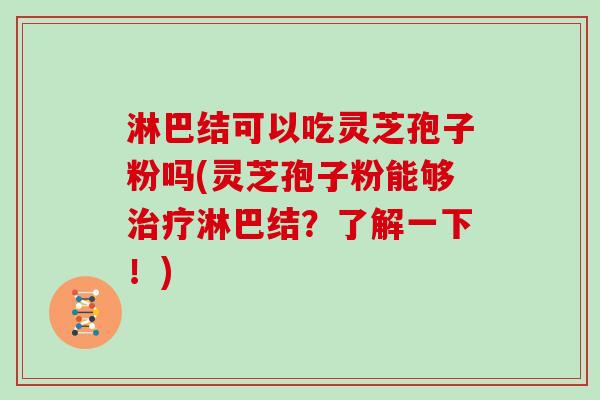 淋巴结可以吃灵芝孢子粉吗(灵芝孢子粉能够治疗淋巴结?了解一下!)-第1张图片-灵芝大师 淋巴结可以吃灵芝孢子粉吗(灵芝孢子粉能够治疗淋巴结?了解一下!)-第1张图片-灵芝大师