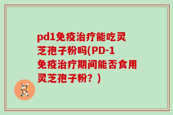 pd1免疫治疗能吃灵芝孢子粉吗(PD-1免疫治疗期间能否食用灵芝孢子粉？)