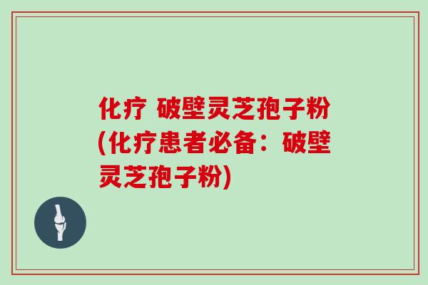 化疗 破壁灵芝孢子粉(化疗患者必备：破壁灵芝孢子粉)