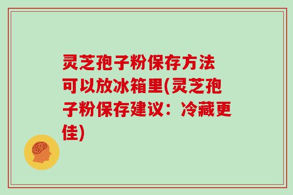 灵芝孢子粉保存方法 可以放冰箱里(灵芝孢子粉保存建议：冷藏更佳)