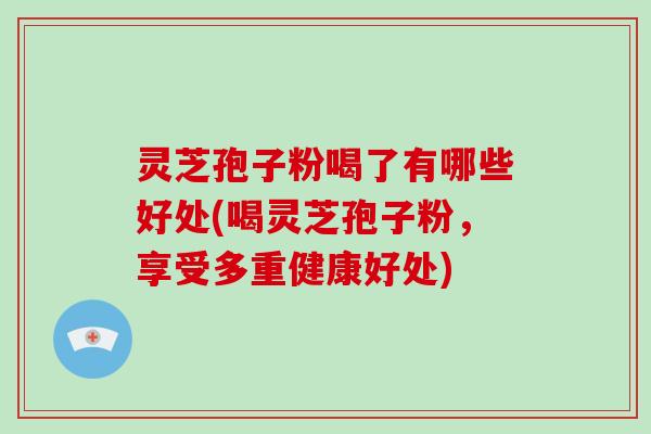 灵芝孢子粉喝了有哪些好处(喝灵芝孢子粉，享受多重健康好处)