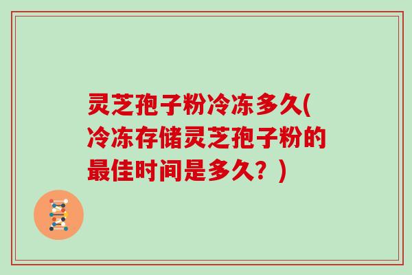灵芝孢子粉冷冻多久(冷冻存储灵芝孢子粉的最佳时间是多久？)