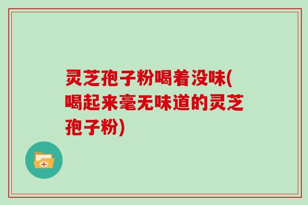 灵芝孢子粉喝着没味(喝起来毫无味道的灵芝孢子粉)