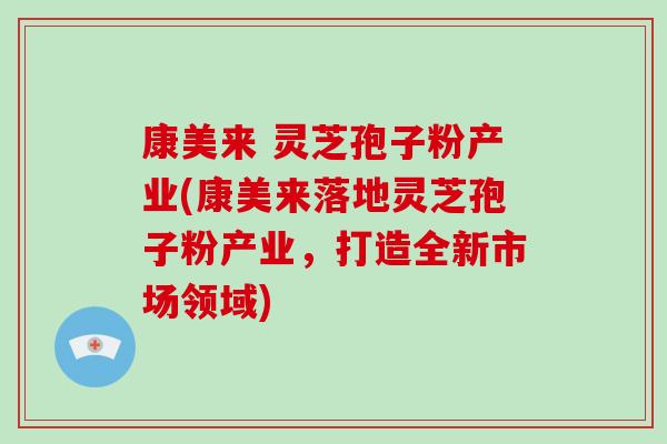 康美来 灵芝孢子粉产业(康美来落地灵芝孢子粉产业,打造全新市场领域)-第1张图片-灵芝大师 康美来 灵芝孢子粉产业(康美来落地灵芝孢子粉产业,打造全新市场领域)-第1张图片-灵芝大师