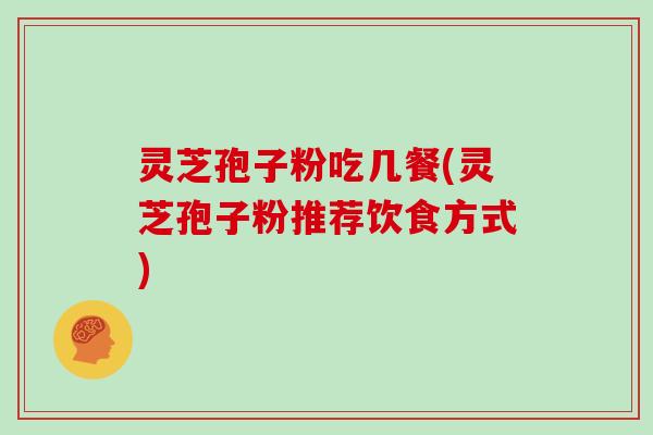 灵芝孢子粉吃几餐(灵芝孢子粉推荐饮食方式)