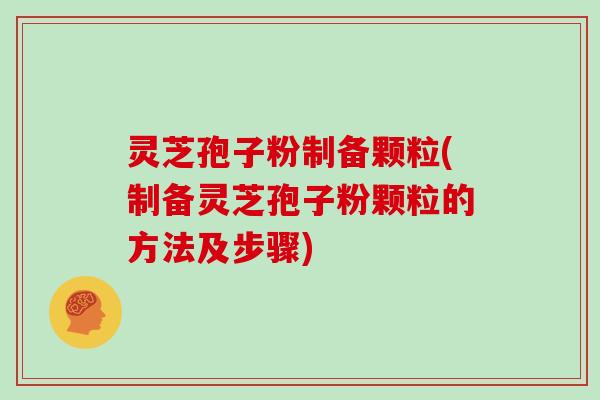 灵芝孢子粉制备颗粒(制备灵芝孢子粉颗粒的方法及步骤)