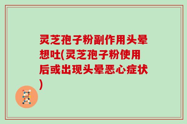 灵芝孢子粉副作用头晕想吐(灵芝孢子粉使用后或出现头晕恶心症状)