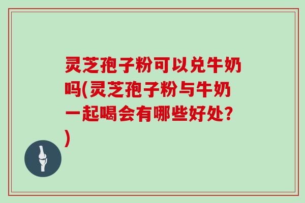 灵芝孢子粉可以兑牛奶吗(灵芝孢子粉与牛奶一起喝会有哪些好处？)