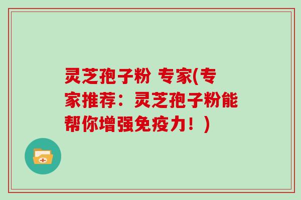 灵芝孢子粉 专家(专家推荐：灵芝孢子粉能帮你增强免疫力！)