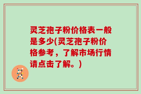 灵芝孢子粉价格表一般是多少(灵芝孢子粉价格参考，了解市场行情请点击了解。)