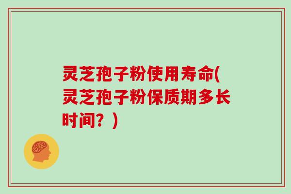 灵芝孢子粉使用寿命(灵芝孢子粉保质期多长时间？)