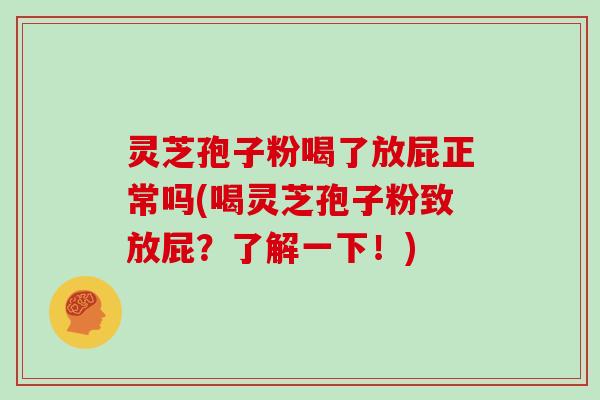 灵芝孢子粉喝了放屁正常吗(喝灵芝孢子粉致放屁？了解一下！)