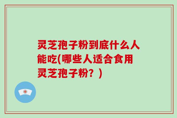 灵芝孢子粉到底什么人能吃(哪些人适合食用灵芝孢子粉？)