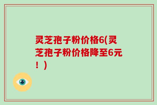 灵芝孢子粉价格6(灵芝孢子粉价格降至6元！)