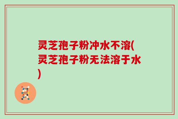 灵芝孢子粉冲水不溶(灵芝孢子粉无法溶于水)-第1张图片-灵芝大师 灵芝孢子粉冲水不溶(灵芝孢子粉无法溶于水)-第1张图片-灵芝大师