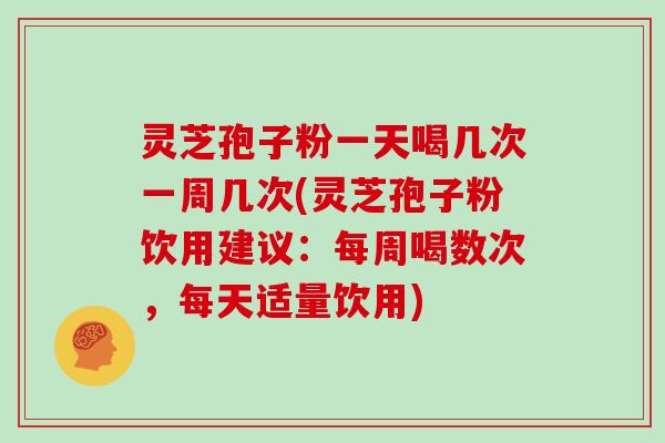 灵芝孢子粉一天喝几次一周几次(灵芝孢子粉饮用建议：每周喝数次，每天适量饮用)