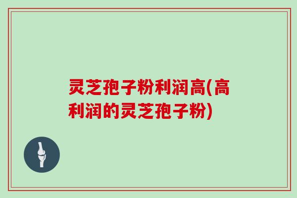 灵芝孢子粉利润高(高利润的灵芝孢子粉)