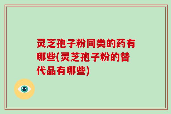 灵芝孢子粉同类的药有哪些(灵芝孢子粉的替代品有哪些)